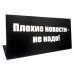 Табличка на стол "Плохие новости не надо"